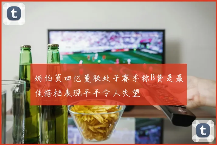 姆伯莫回忆曼联处子赛季称B费是最佳搭档表现平平令人失望