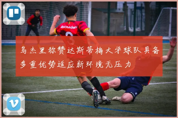 乌杰里称赞达斯蒂梅大学球队具备多重优势适应新环境无压力