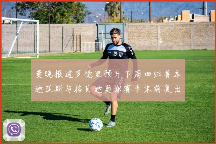 曼晚报道罗德里预计下周回归鲁本迪亚斯与格瓦迪奥尔赛季末前复出