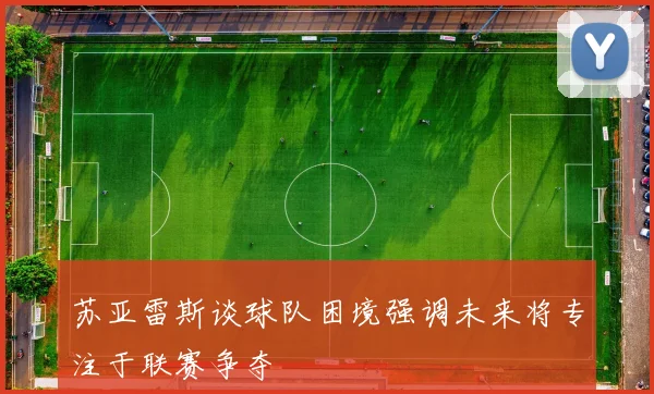 苏亚雷斯谈球队困境强调未来将专注于联赛争夺