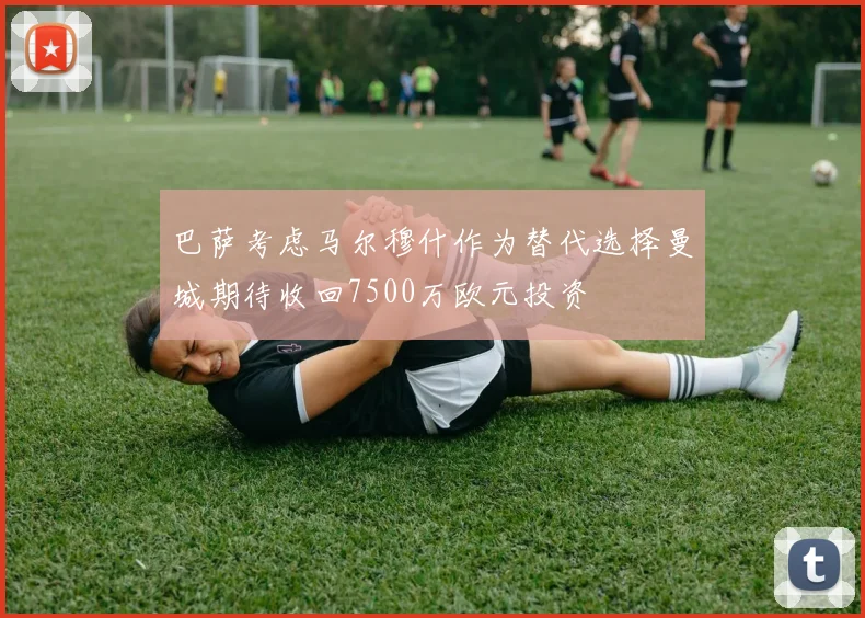 巴萨考虑马尔穆什作为替代选择曼城期待收回7500万欧元投资