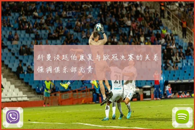 科曼谈廷伯康复与欧冠决赛的关系强调俱乐部无责