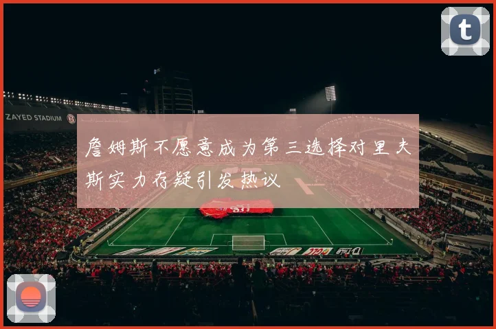 詹姆斯不愿意成为第三选择对里夫斯实力存疑引发热议