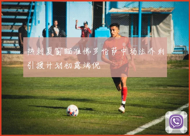 热刺夏窗瞄准佛罗伦萨中场法乔利引援计划初露端倪