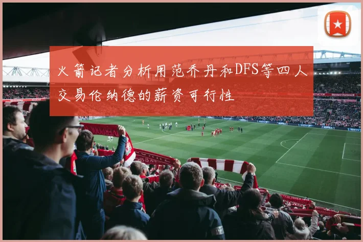 火箭记者分析用范乔丹和DFS等四人交易伦纳德的薪资可行性