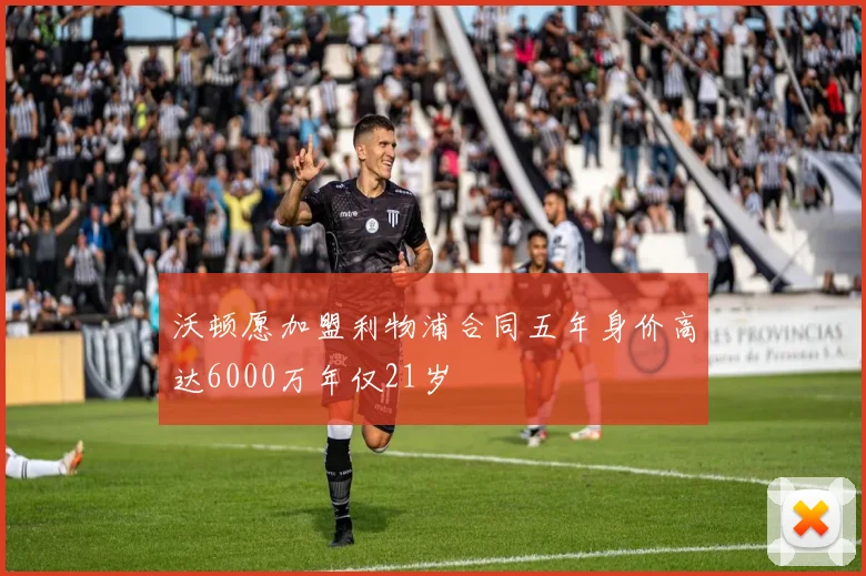 沃顿愿加盟利物浦合同五年身价高达6000万年仅21岁