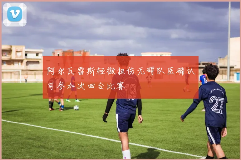 阿尔瓦雷斯轻微扭伤无碍队医确认可参加次回合比赛