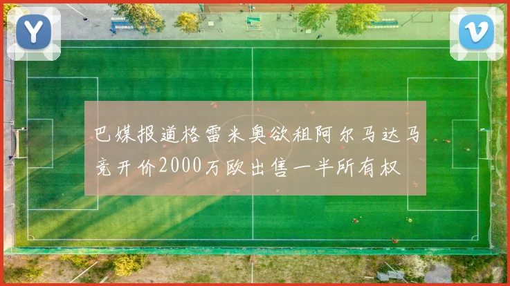 巴媒报道格雷米奥欲租阿尔马达马竞开价2000万欧出售一半所有权