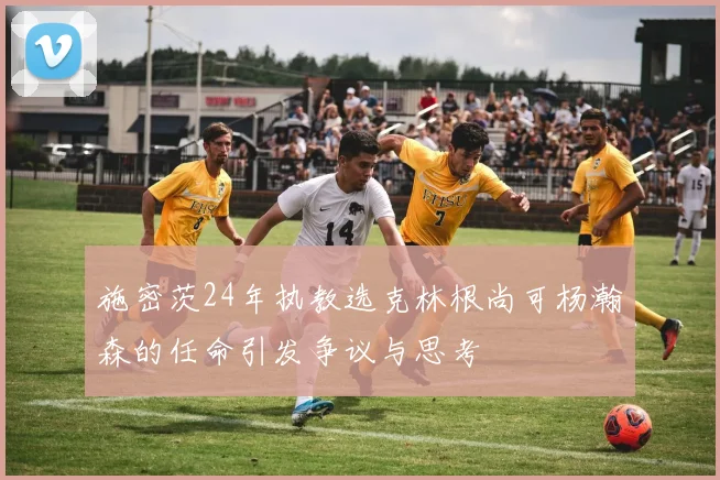 施密茨24年执教选克林根尚可杨瀚森的任命引发争议与思考