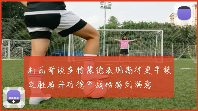 科瓦奇谈多特蒙德表现期待更早锁定胜局并对德甲战绩感到满意