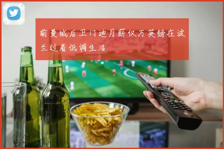前曼城后卫门迪月薪仅万英镑在波兰过着低调生活