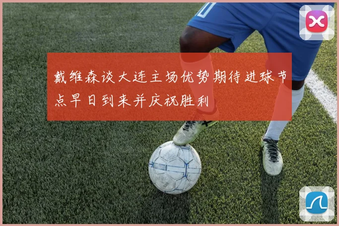 戴维森谈大连主场优势期待进球节点早日到来并庆祝胜利