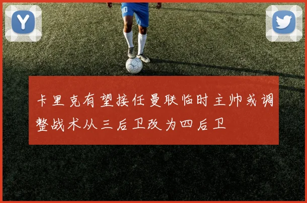 卡里克有望接任曼联临时主帅或调整战术从三后卫改为四后卫