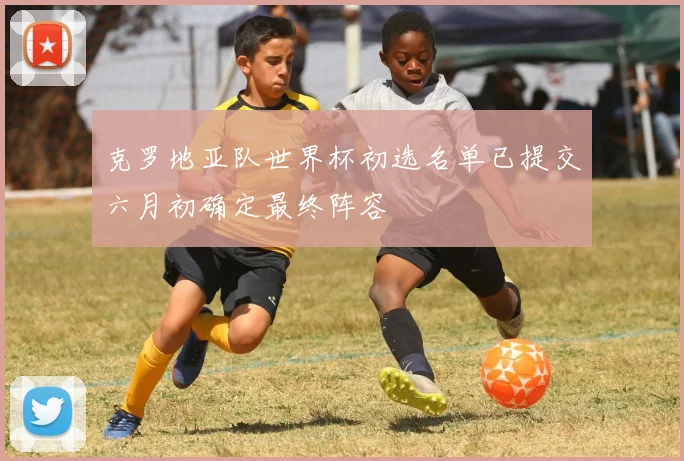 克罗地亚队世界杯初选名单已提交六月初确定最终阵容