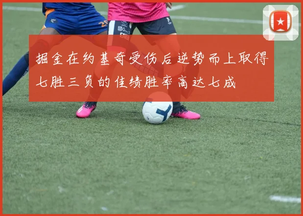 掘金在约基奇受伤后逆势而上取得七胜三负的佳绩胜率高达七成