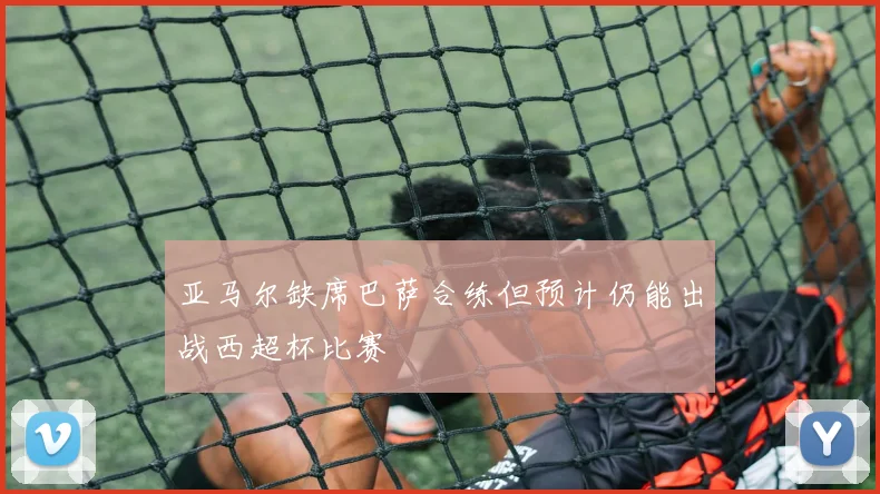 亚马尔缺席巴萨合练但预计仍能出战西超杯比赛