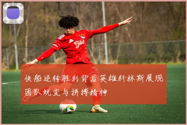 快船逆转胜利背后英雄科林斯展现团队蜕变与拼搏精神